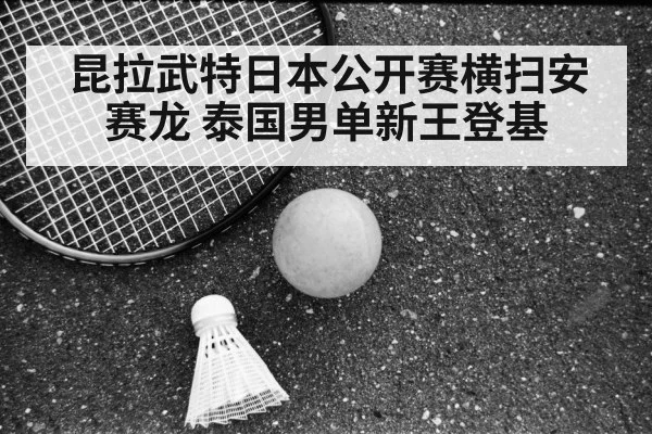昆拉武特日本公开赛横扫安赛龙 泰国男单新王登基
