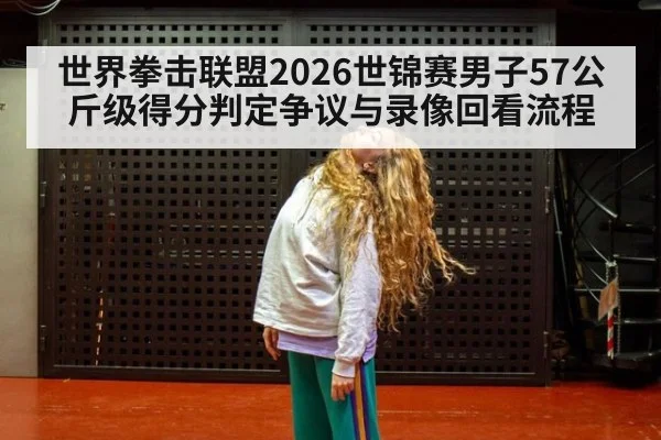 世界拳击联盟2026世锦赛男子57公斤级得分判定争议与录像回看流程