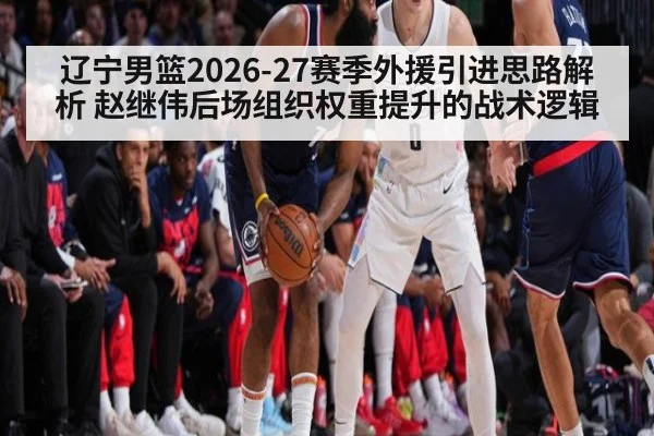辽宁男篮2026-27赛季外援引进思路解析 赵继伟后场组织权重提升的战术逻辑