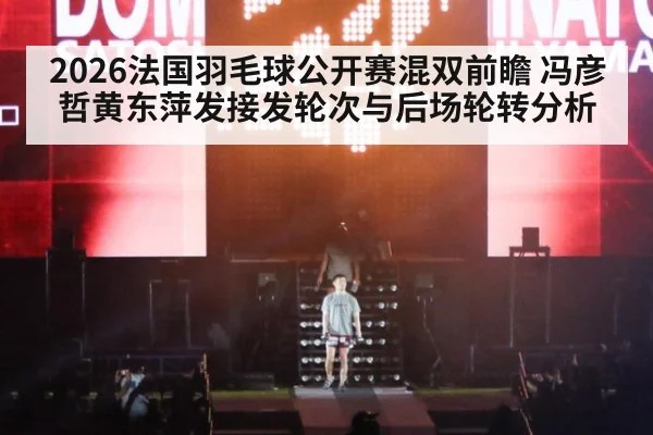 2026法国羽毛球公开赛混双前瞻 冯彦哲黄东萍发接发轮次与后场轮转分析
