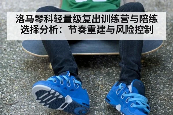洛马琴科轻量级复出训练营与陪练选择分析：节奏重建与风险控制